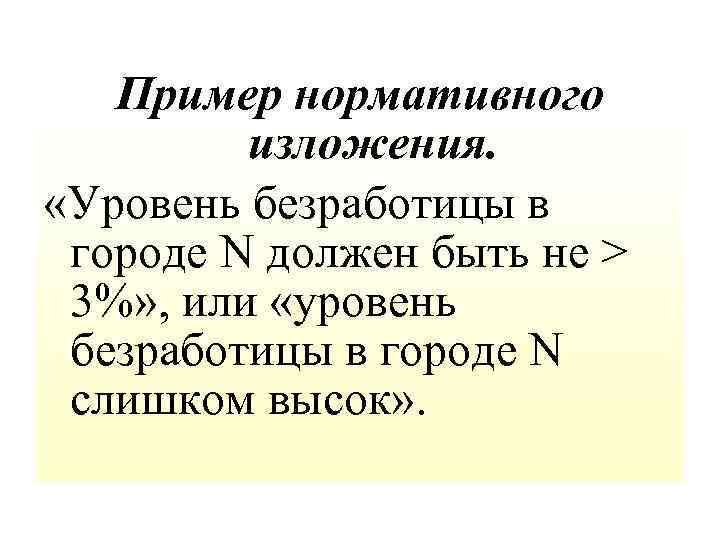 Пример нормативного изложения. «Уровень безработицы в городе N должен быть не > 3%» ,