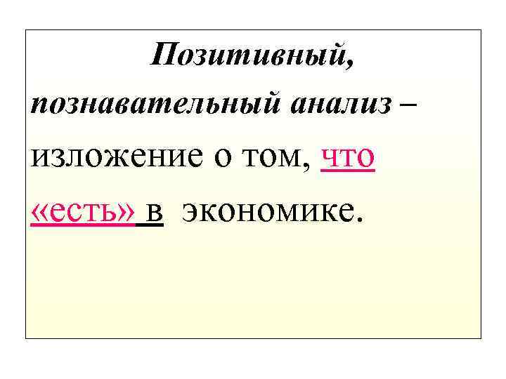 Позитивный, познавательный анализ – изложение о том, что «есть» в экономике. 
