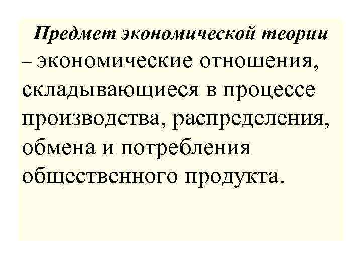  Предмет экономической теории – экономические отношения, складывающиеся в процессе производства, распределения, обмена и