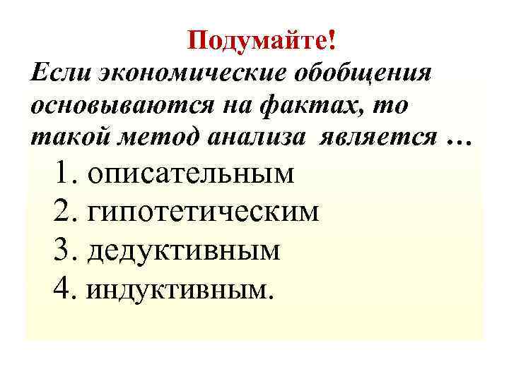 Подумайте! Если экономические обобщения основываются на фактах, то такой метод анализа является … 1.