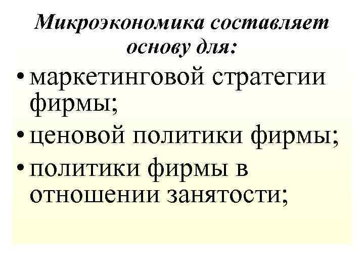 Микроэкономика составляет основу для: • маркетинговой стратегии фирмы; • ценовой политики фирмы; • политики
