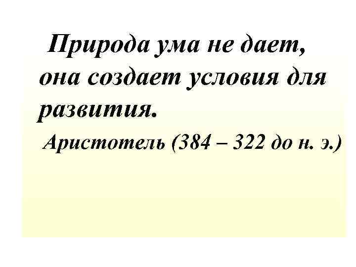  Природа ума не дает, она создает условия для развития. Аристотель (384 – 322