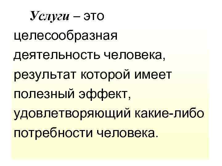 Услуги – это целесообразная деятельность человека, результат которой имеет полезный эффект, удовлетворяющий какие-либо потребности