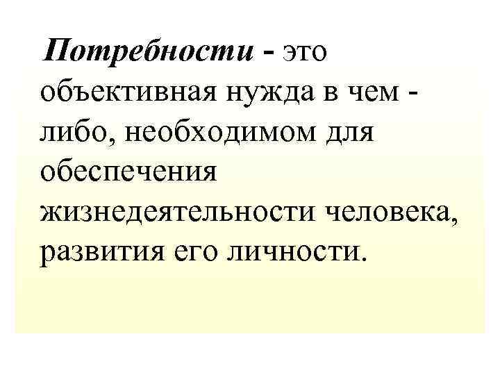  Потребности - это объективная нужда в чем - либо, необходимом для обеспечения жизнедеятельности