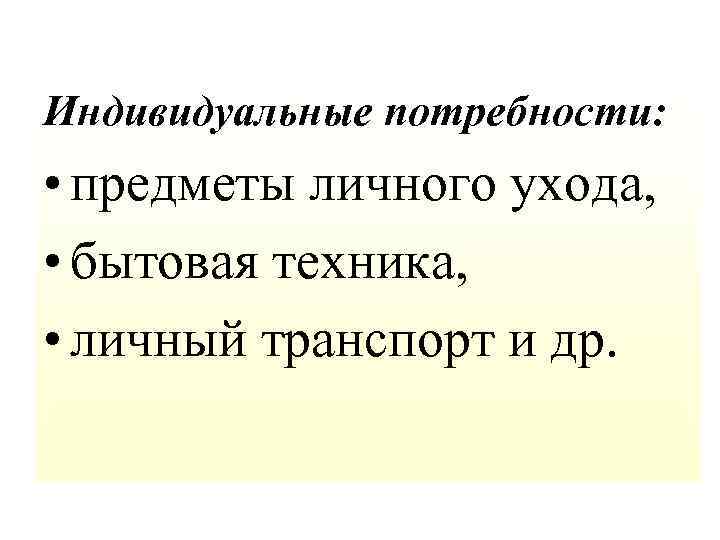 Индивидуальные потребности: • предметы личного ухода, • бытовая техника, • личный транспорт и др.