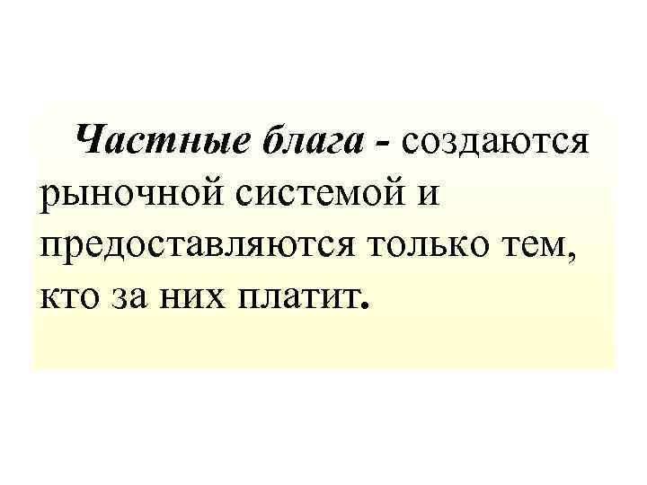  Частные блага - создаются рыночной системой и предоставляются только тем, кто за них