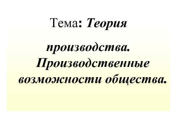 Тема: Теория производства. Производственные возможности общества. 