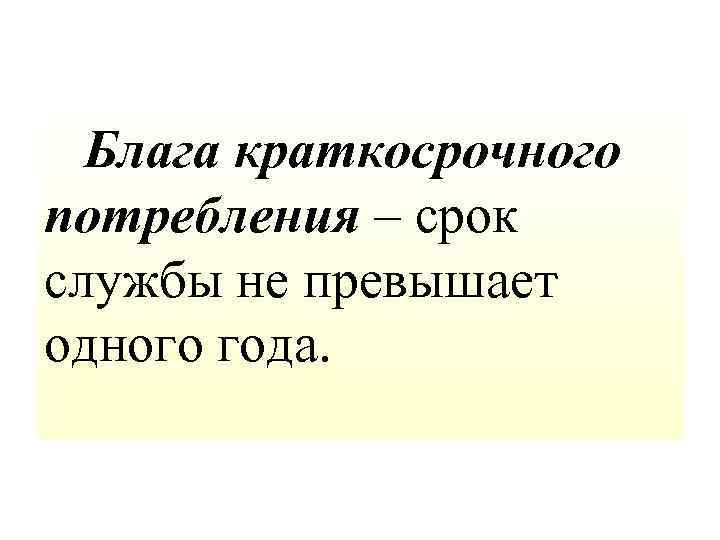 Блага краткосрочного потребления – срок службы не превышает одного года. 