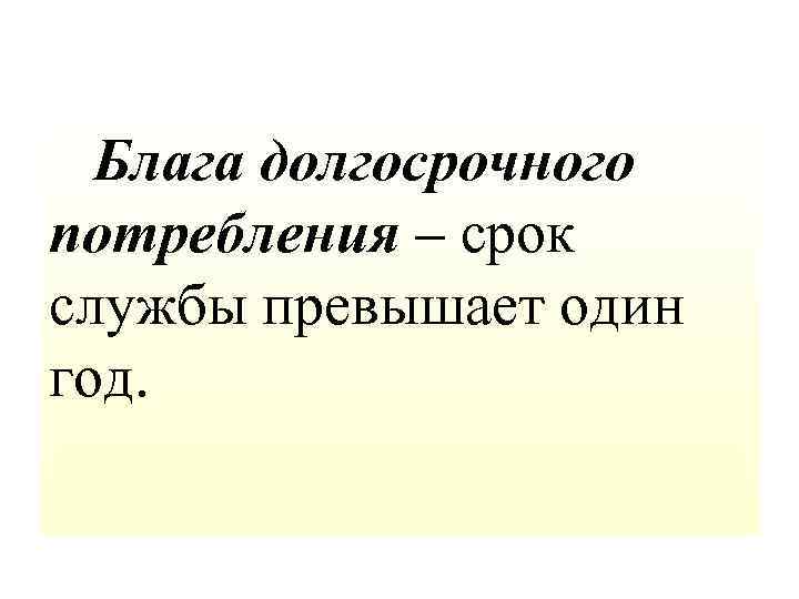 Блага долгосрочного потребления – срок службы превышает один год. 
