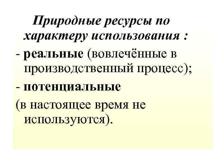  Природные ресурсы по характеру использования : - реальные (вовлечённые в производственный процесс); -