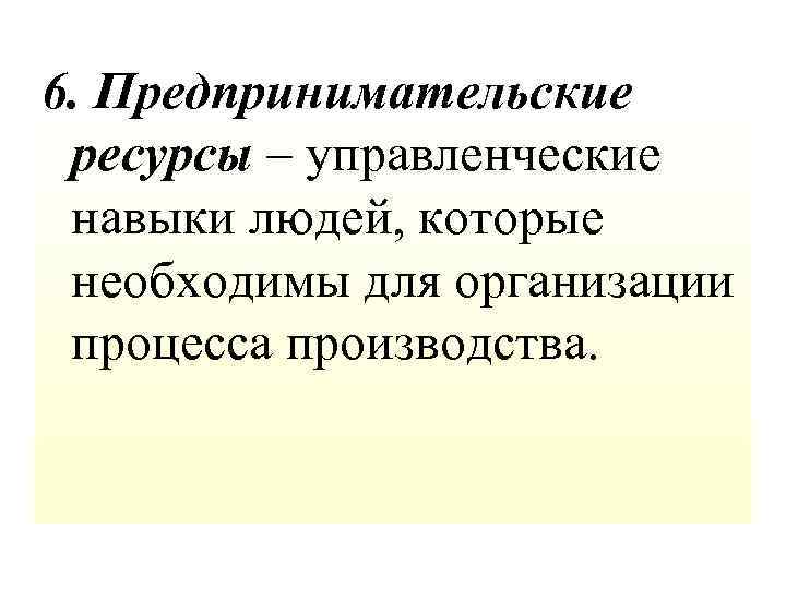 6. Предпринимательские ресурсы – управленческие навыки людей, которые необходимы для организации процесса производства. 