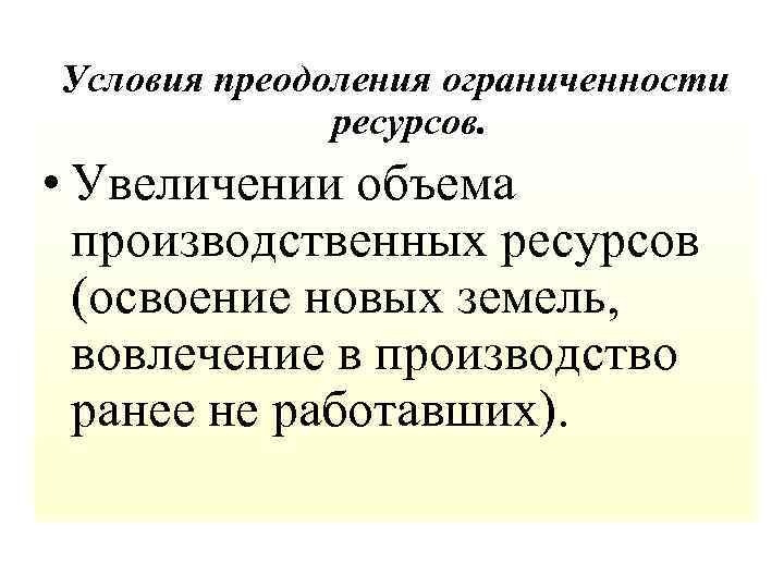 Условия преодоления ограниченности ресурсов. • Увеличении объема производственных ресурсов (освоение новых земель, вовлечение в