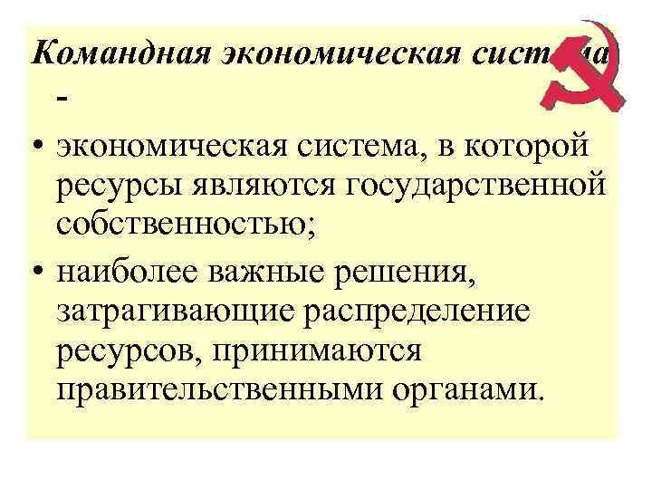 Командная экономическая система • экономическая система, в которой ресурсы являются государственной собственностью; • наиболее
