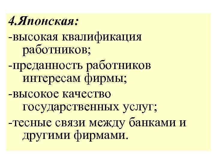 4. Японская: -высокая квалификация работников; -преданность работников интересам фирмы; -высокое качество государственных услуг; -тесные