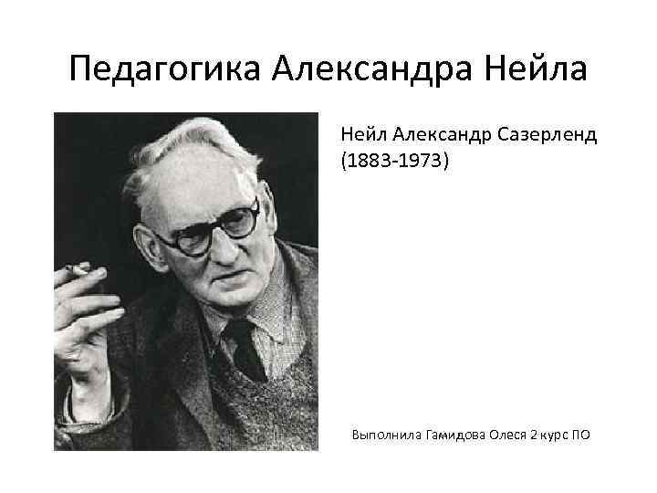 Педагогика Александра Нейл Александр Сазерленд (1883 -1973) Выполнила Гамидова Олеся 2 курс ПО 