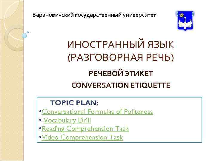 Барановичский государственный университет ИНОСТРАННЫЙ ЯЗЫК (РАЗГОВОРНАЯ РЕЧЬ) РЕЧЕВОЙ ЭТИКЕТ CONVERSATION ETIQUETTE TOPIC PLAN: •