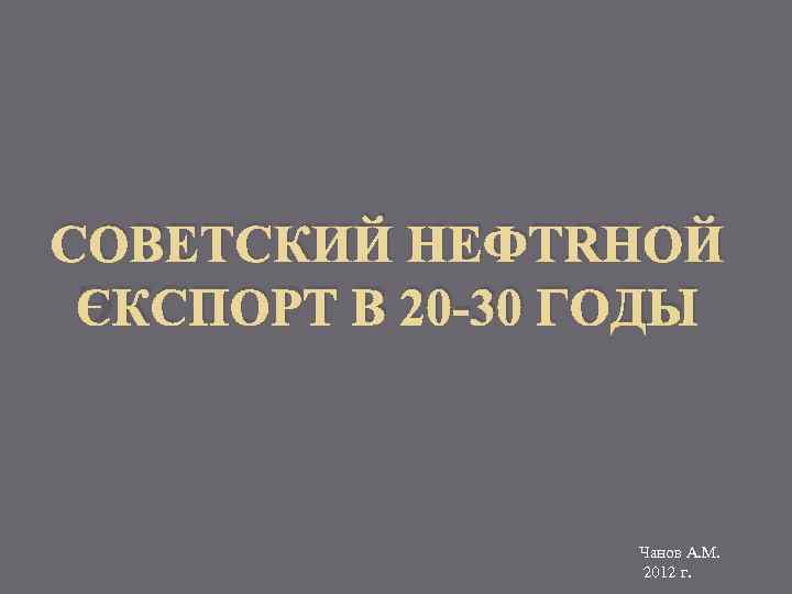 СОВЕТСКИЙ НЕФТЯНОЙ ЭКСПОРТ В 20 -30 ГОДЫ Чанов А. М. 2012 г. 