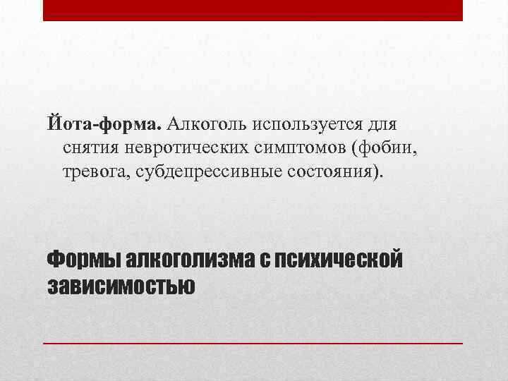Йота-форма. Алкоголь используется для снятия невротических симптомов (фобии, тревога, субдепрессивные состояния). Формы алкоголизма с