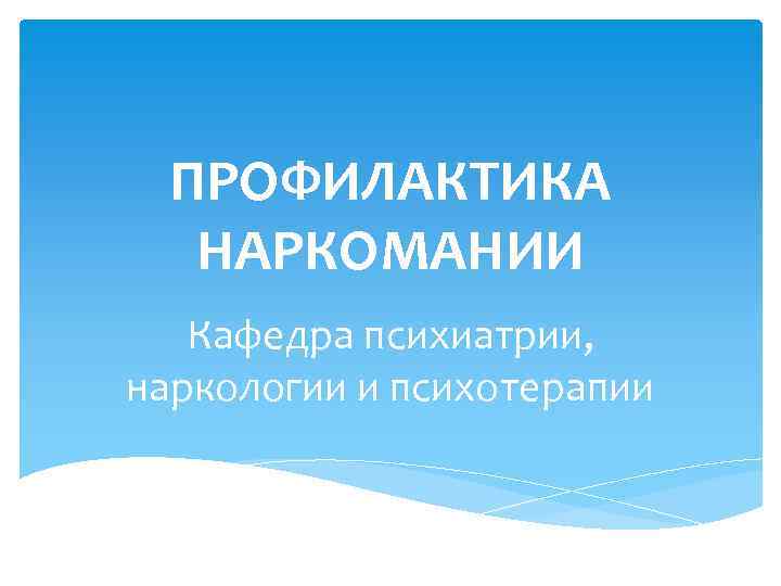 ПРОФИЛАКТИКА НАРКОМАНИИ Кафедра психиатрии, наркологии и психотерапии 