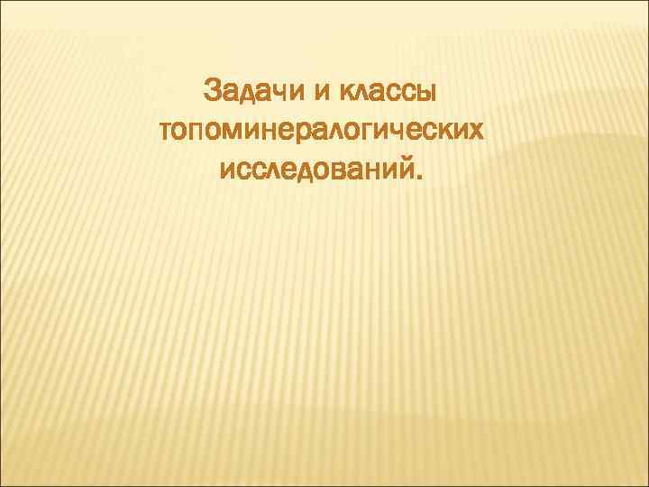 Задачи и классы топоминералогических исследований. 