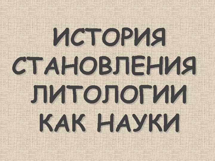 ИСТОРИЯ СТАНОВЛЕНИЯ ЛИТОЛОГИИ КАК НАУКИ 