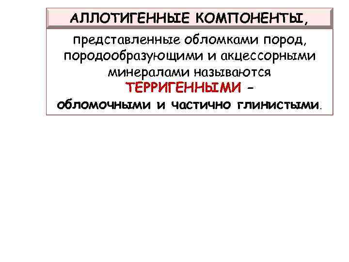 АЛЛОТИГЕННЫЕ КОМПОНЕНТЫ, представленные обломками пород, породообразующими и акцессорными минералами называются ТЕРРИГЕННЫМИ – обломочными и