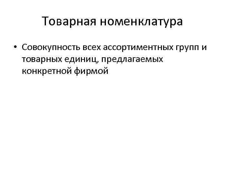 Товарная номенклатура • Совокупность всех ассортиментных групп и товарных единиц, предлагаемых конкретной фирмой 
