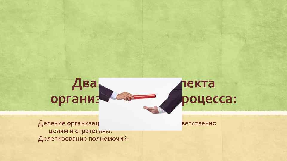 Два основных аспекта организационного процесса: Деление организации на подразделения соответственно целям и стратегиям. Делегирование