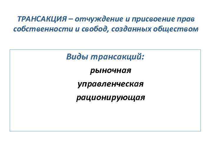 ТРАНСАКЦИЯ – отчуждение и присвоение прав собственности и свобод, созданных обществом Виды трансакций: рыночная