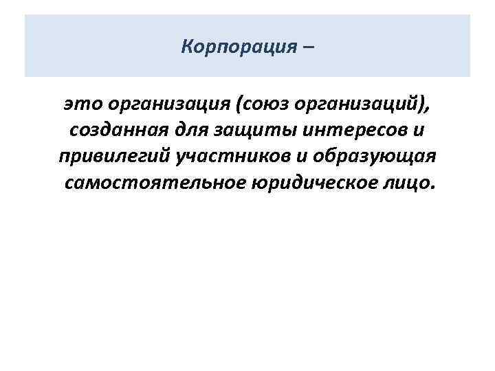 Корпорация – это организация (союз организаций), созданная для защиты интересов и привилегий участников и