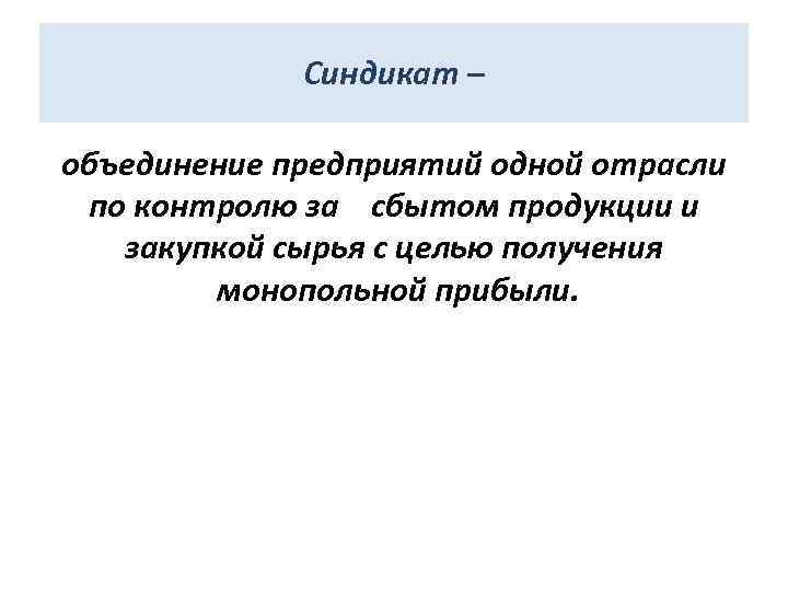 Синдикат – объединение предприятий одной отрасли по контролю за сбытом продукции и закупкой сырья
