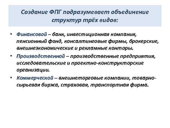 Создание ФПГ подразумевает объединение структур трёх видов: • Финансовой – банк, инвестиционная компания, пенсионный