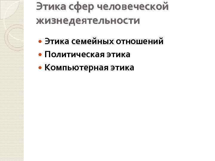 Этика сфер человеческой жизнедеятельности Этика семейных отношений Политическая этика Компьютерная этика 