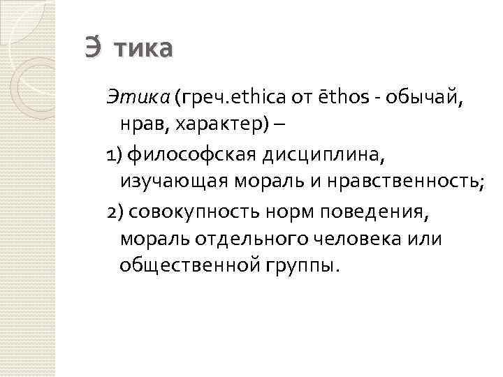 Э тика Этика (греч. ethica от ēthos - обычай, нрав, характер) – 1) философская