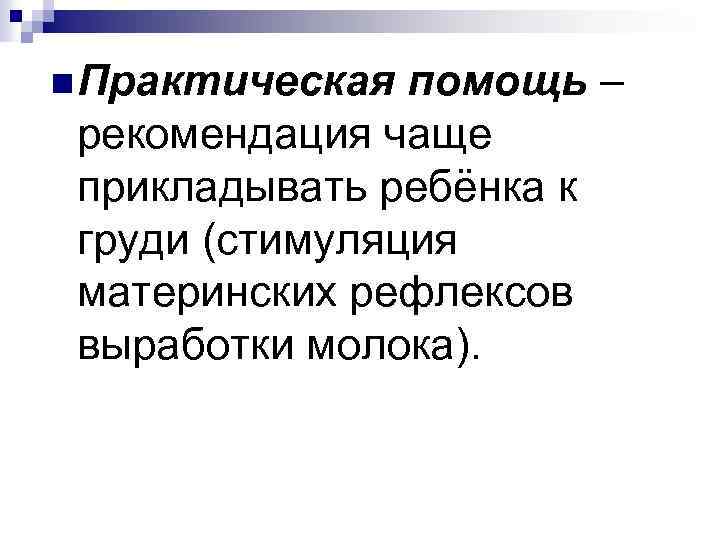 n Практическая помощь – рекомендация чаще прикладывать ребёнка к груди (стимуляция материнских рефлексов выработки