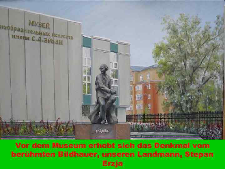Vor dem Museum erhebt sich das Denkmal vom berühmten Bildhauer, unseren Landmann, Stepan Erzja
