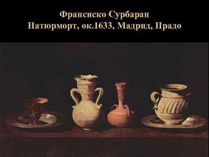 Франсиско Сурбаран Натюрморт, ок. 1633, Мадрид, Прадо 