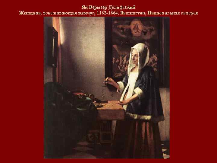 Ян Вермеер Дельфтский Женщина, взвешивающая жемчуг, 1162 -1664, Вашингтон, Национальная галерея 