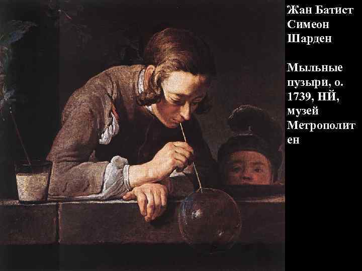 Жан Батист Симеон Шарден Мыльные пузыри, о. 1739, НЙ, музей Метрополит ен 