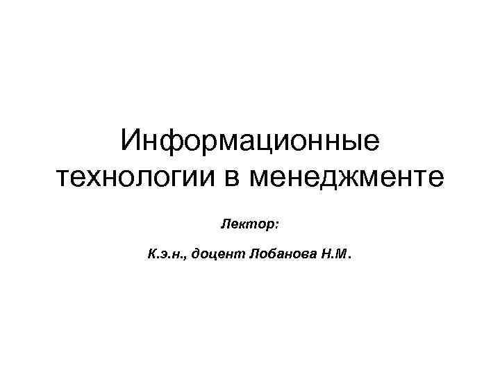 Информационные технологии в менеджменте Лектор: К. э. н. , доцент Лобанова Н. М .