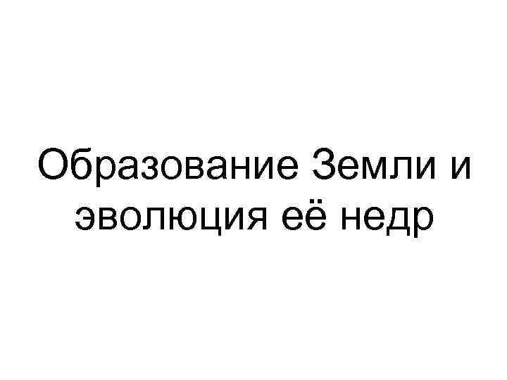 Образование Земли и эволюция её недр 