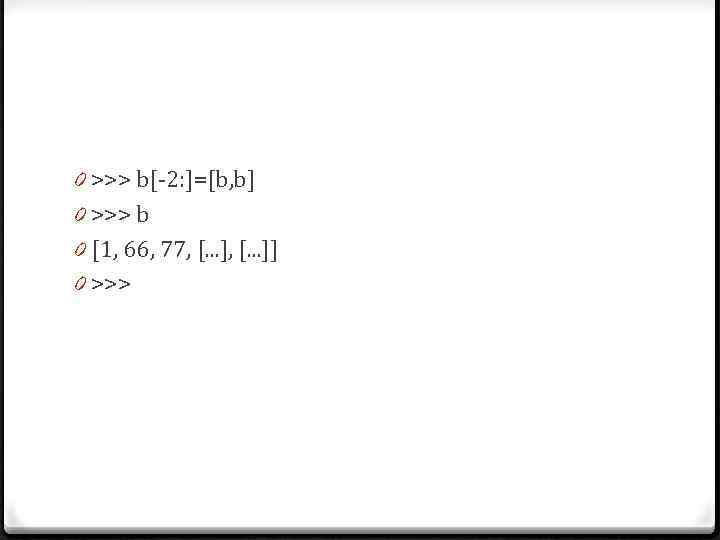 0 >>> b[-2: ]=[b, b] 0 >>> b 0 [1, 66, 77, [. .