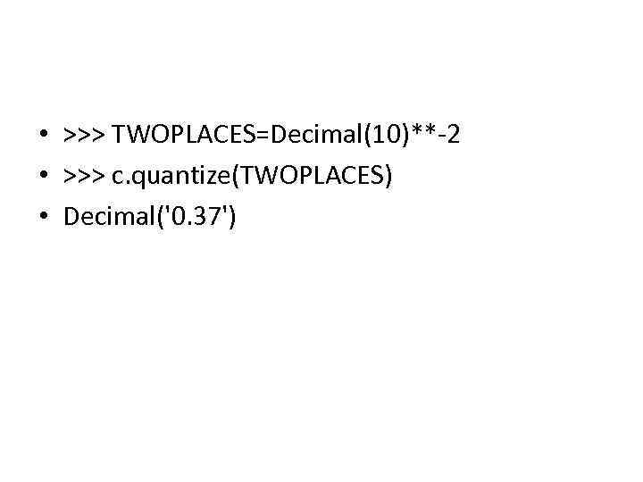  • >>> TWOPLACES=Decimal(10)**-2 • >>> c. quantize(TWOPLACES) • Decimal('0. 37') 