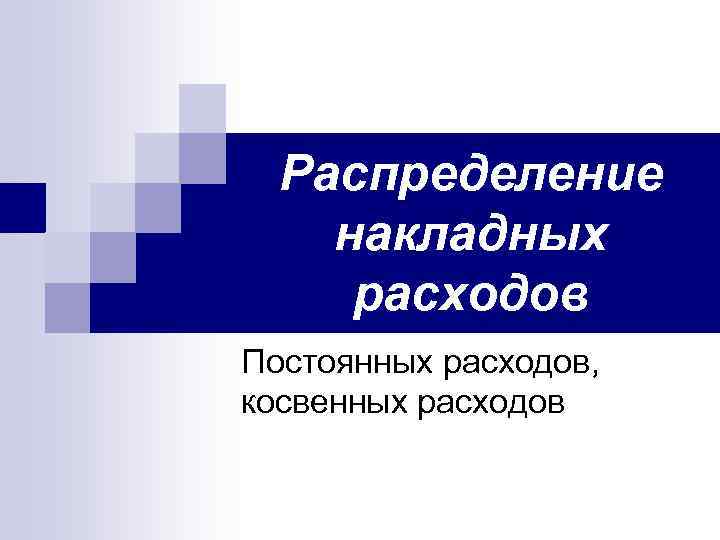 Распределение накладных расходов Постоянных расходов, косвенных расходов 