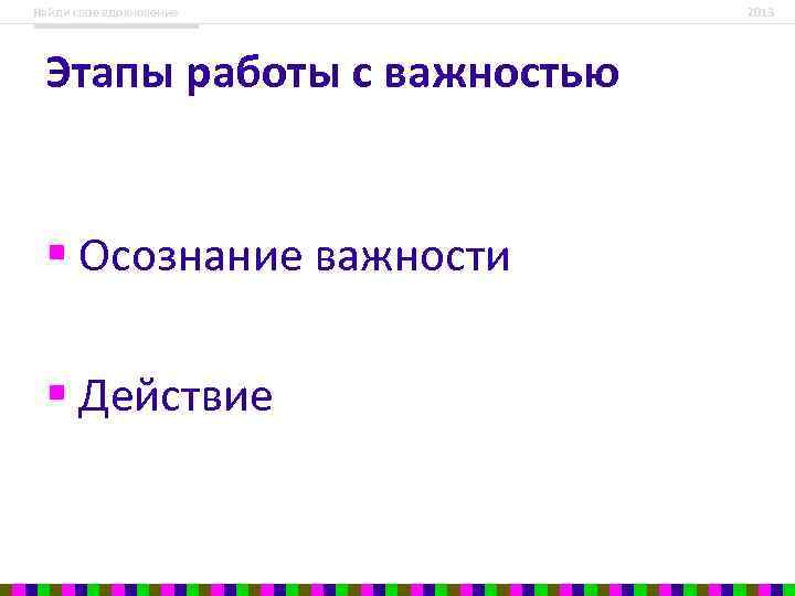 Найди свое вдохновение Этапы работы с важностью § Осознание важности § Действие 2013 