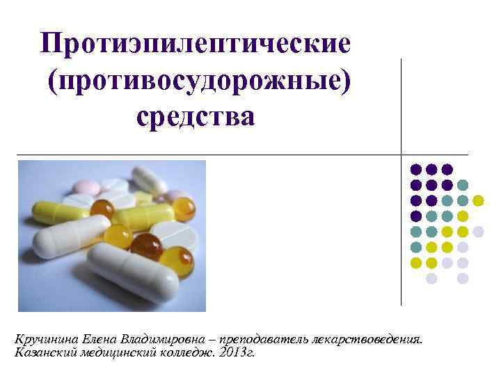 Протиэпилептические (противосудорожные) средства Кручинина Елена Владимировна – преподаватель лекарствоведения. Казанский медицинский колледж. 2013 г.