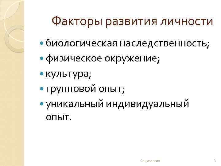 Факторы развития личности биологическая наследственность; физическое окружение; культура; групповой опыт; уникальный индивидуальный опыт. Социология