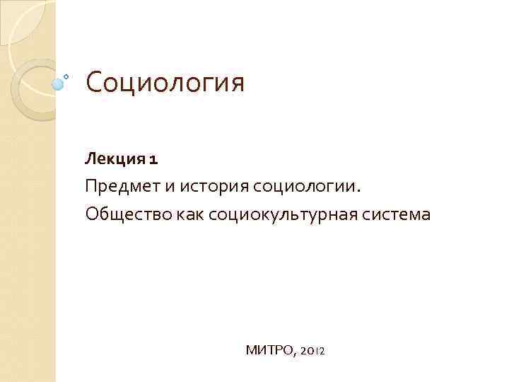 Социология Лекция 1 Предмет и история социологии. Общество как социокультурная система МИТРО, 2012 