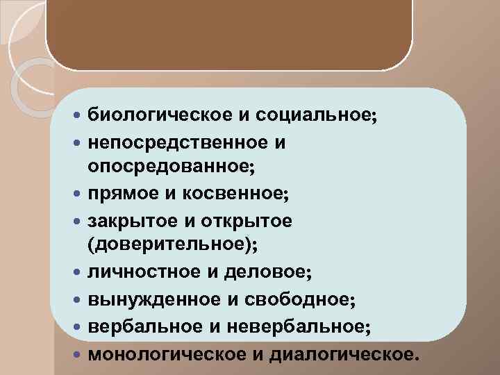  биологическое и социальное; непосредственное и опосредованное; прямое и косвенное; закрытое и открытое (доверительное);