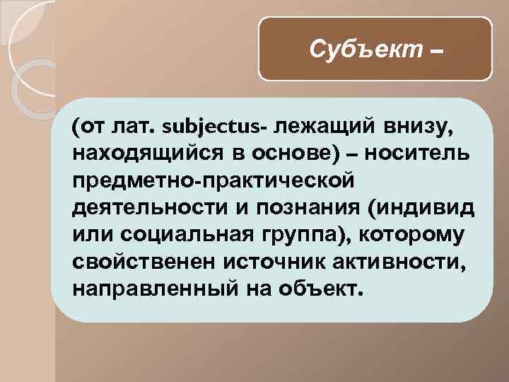 Субъект – (от лат. subjectus- лежащий внизу, находящийся в основе) – носитель предметно-практической деятельности